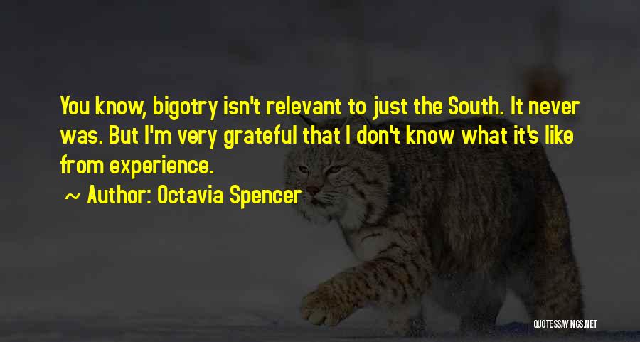 Octavia Spencer Quotes: You Know, Bigotry Isn't Relevant To Just The South. It Never Was. But I'm Very Grateful That I Don't Know