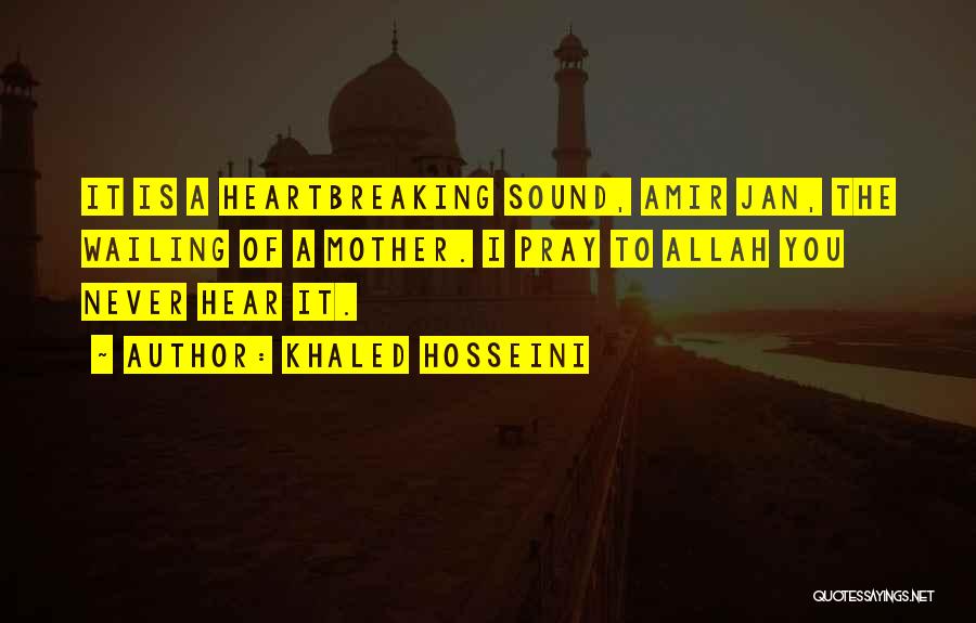 Khaled Hosseini Quotes: It Is A Heartbreaking Sound, Amir Jan, The Wailing Of A Mother. I Pray To Allah You Never Hear It.