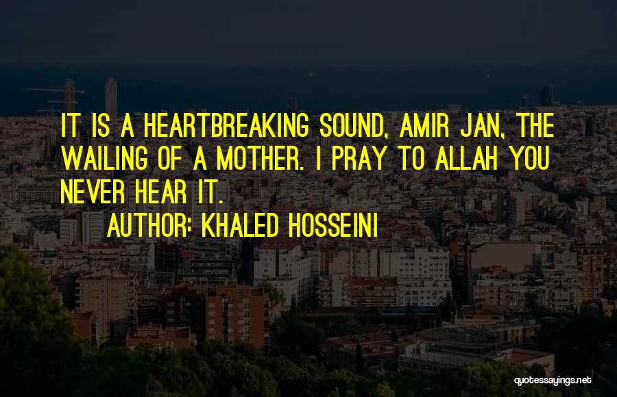 Khaled Hosseini Quotes: It Is A Heartbreaking Sound, Amir Jan, The Wailing Of A Mother. I Pray To Allah You Never Hear It.