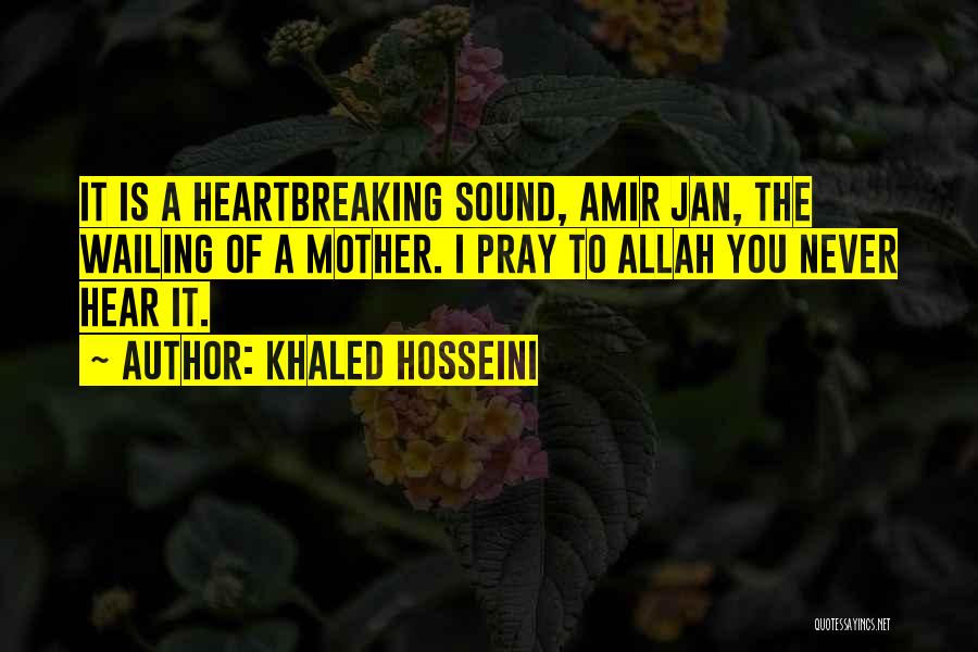 Khaled Hosseini Quotes: It Is A Heartbreaking Sound, Amir Jan, The Wailing Of A Mother. I Pray To Allah You Never Hear It.