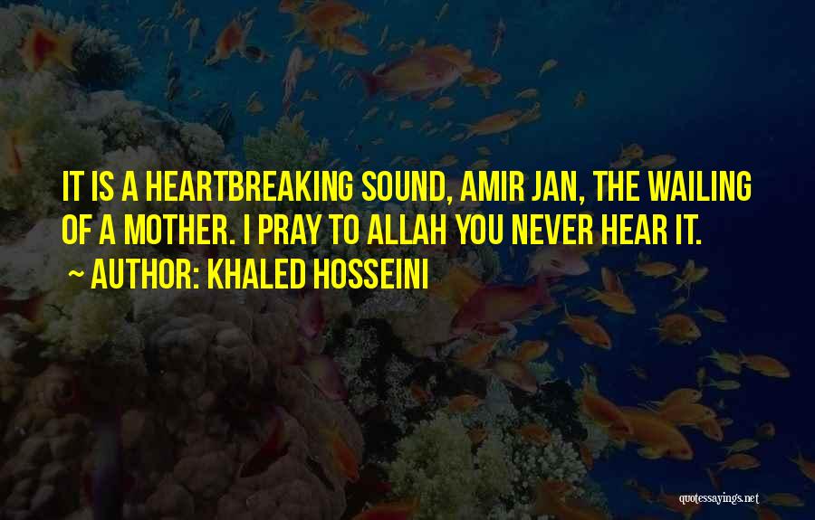 Khaled Hosseini Quotes: It Is A Heartbreaking Sound, Amir Jan, The Wailing Of A Mother. I Pray To Allah You Never Hear It.