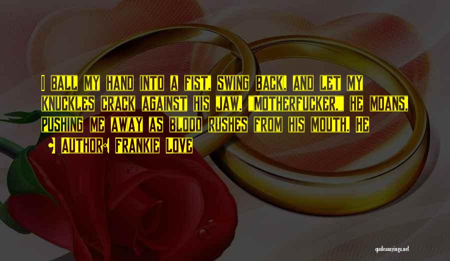 Frankie Love Quotes: I Ball My Hand Into A Fist, Swing Back, And Let My Knuckles Crack Against His Jaw. Motherfucker, He Moans,