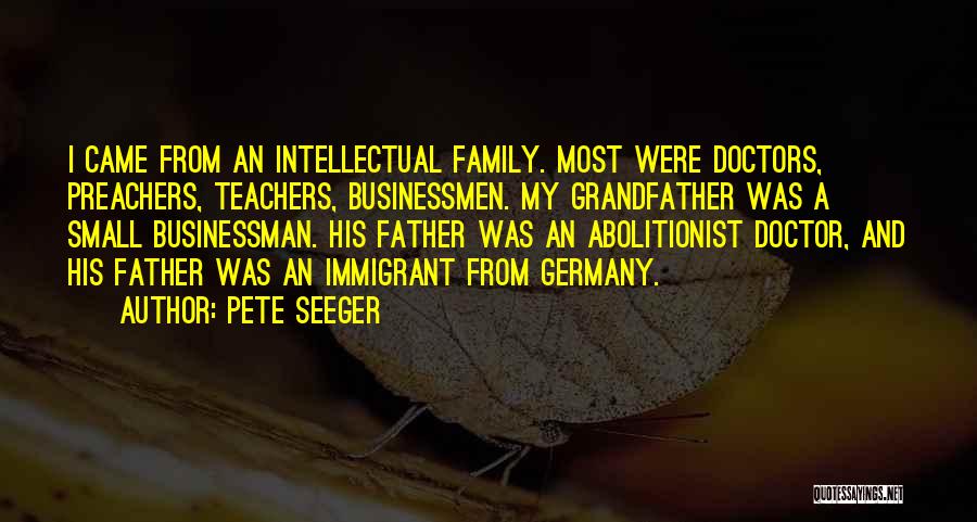 Pete Seeger Quotes: I Came From An Intellectual Family. Most Were Doctors, Preachers, Teachers, Businessmen. My Grandfather Was A Small Businessman. His Father