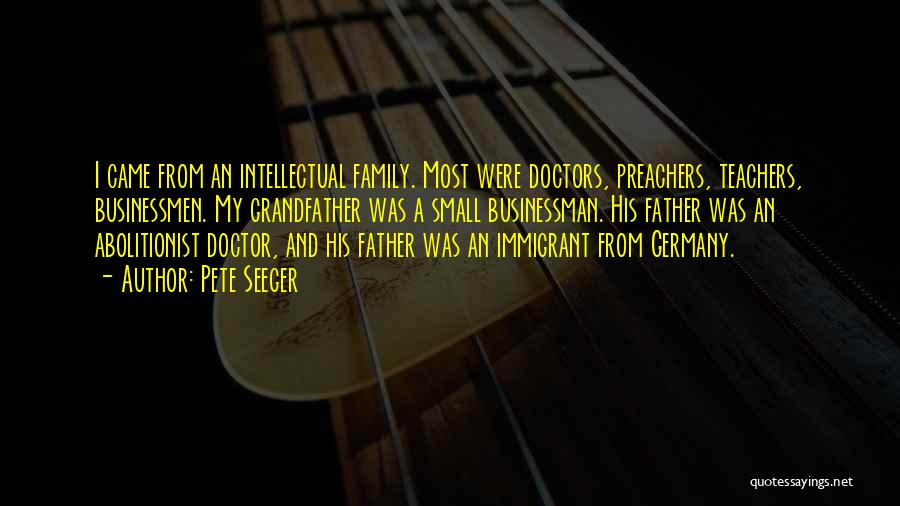 Pete Seeger Quotes: I Came From An Intellectual Family. Most Were Doctors, Preachers, Teachers, Businessmen. My Grandfather Was A Small Businessman. His Father