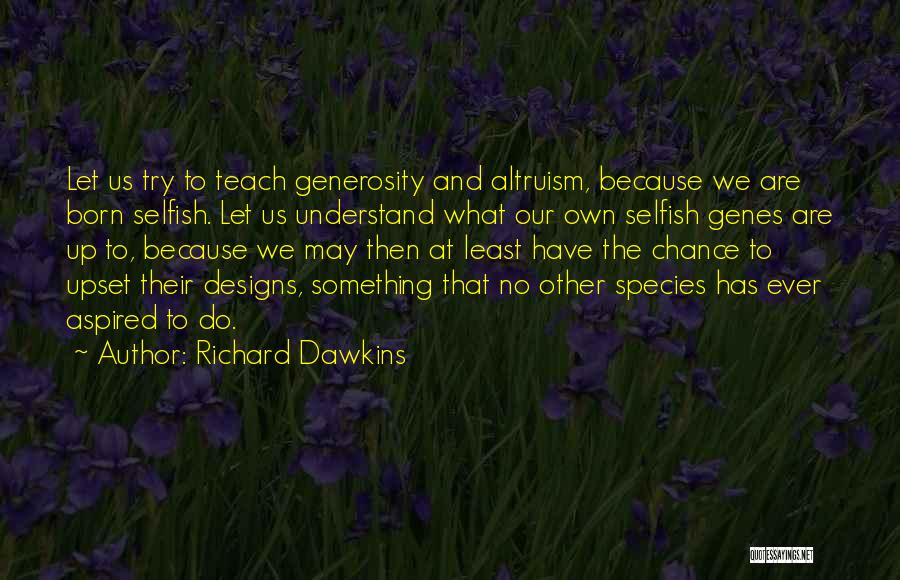 Richard Dawkins Quotes: Let Us Try To Teach Generosity And Altruism, Because We Are Born Selfish. Let Us Understand What Our Own Selfish