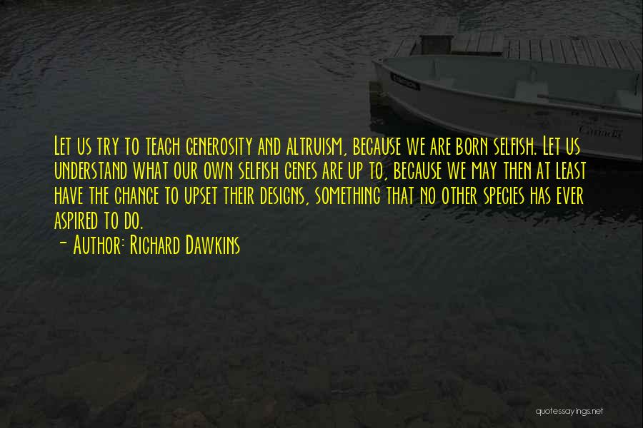 Richard Dawkins Quotes: Let Us Try To Teach Generosity And Altruism, Because We Are Born Selfish. Let Us Understand What Our Own Selfish