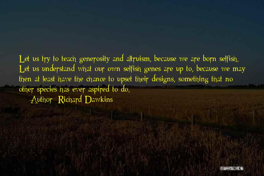 Richard Dawkins Quotes: Let Us Try To Teach Generosity And Altruism, Because We Are Born Selfish. Let Us Understand What Our Own Selfish