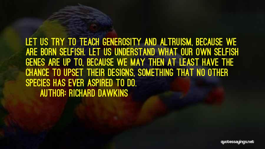 Richard Dawkins Quotes: Let Us Try To Teach Generosity And Altruism, Because We Are Born Selfish. Let Us Understand What Our Own Selfish