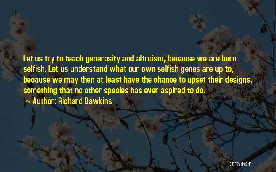 Richard Dawkins Quotes: Let Us Try To Teach Generosity And Altruism, Because We Are Born Selfish. Let Us Understand What Our Own Selfish