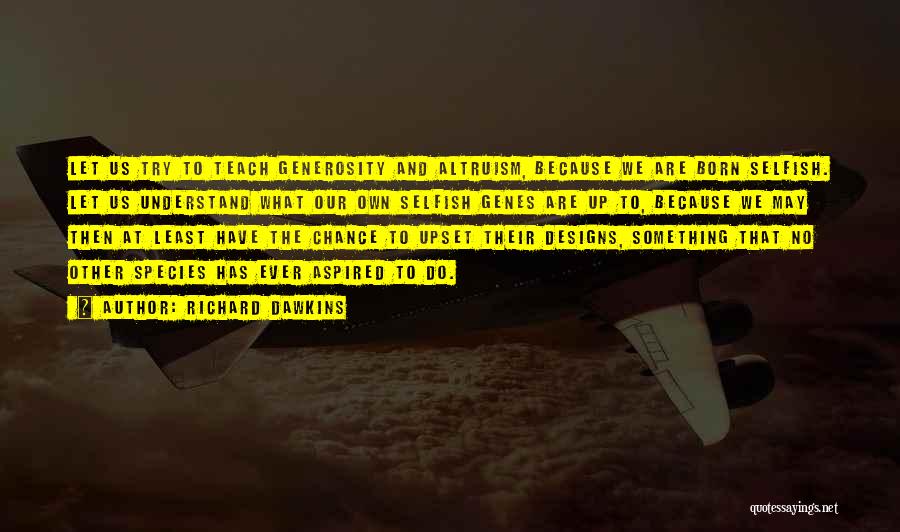 Richard Dawkins Quotes: Let Us Try To Teach Generosity And Altruism, Because We Are Born Selfish. Let Us Understand What Our Own Selfish