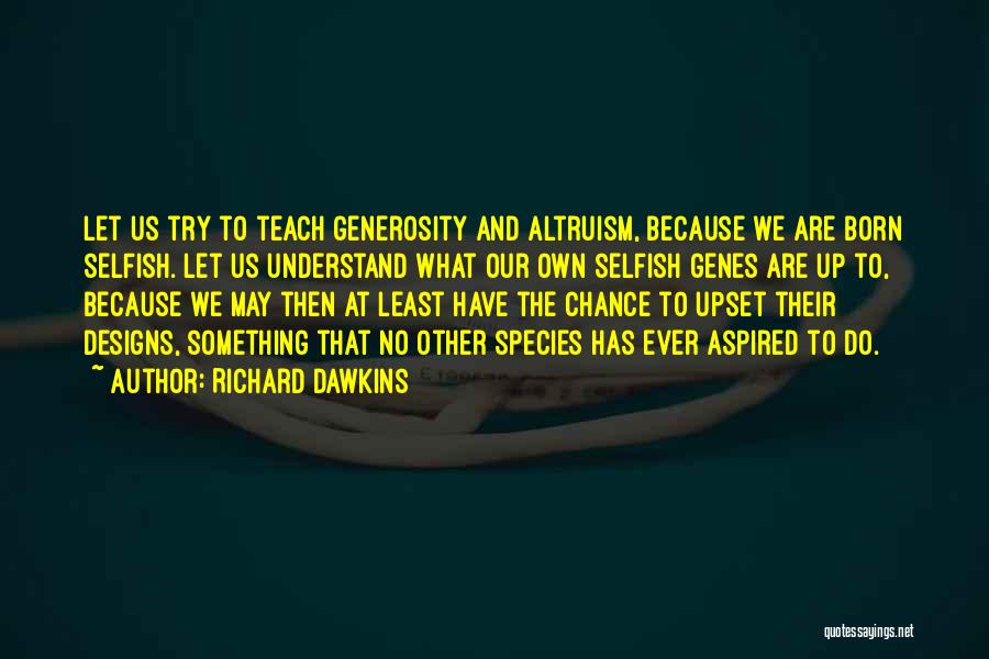 Richard Dawkins Quotes: Let Us Try To Teach Generosity And Altruism, Because We Are Born Selfish. Let Us Understand What Our Own Selfish