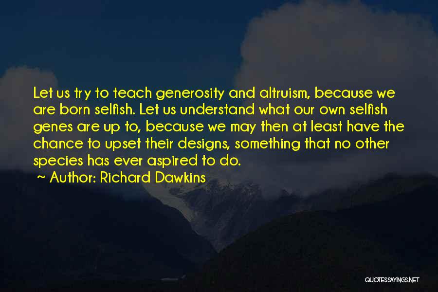 Richard Dawkins Quotes: Let Us Try To Teach Generosity And Altruism, Because We Are Born Selfish. Let Us Understand What Our Own Selfish