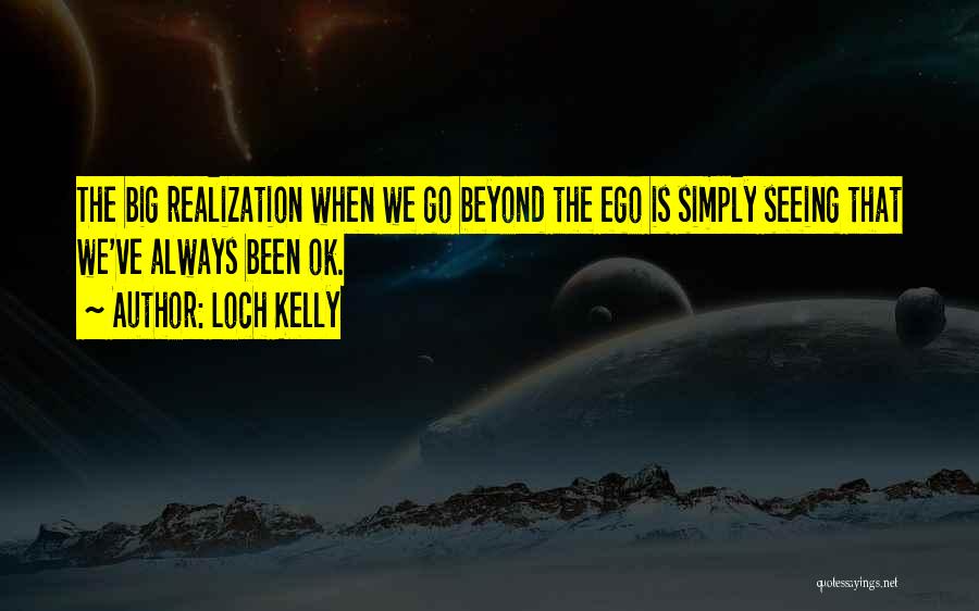 Loch Kelly Quotes: The Big Realization When We Go Beyond The Ego Is Simply Seeing That We've Always Been Ok.