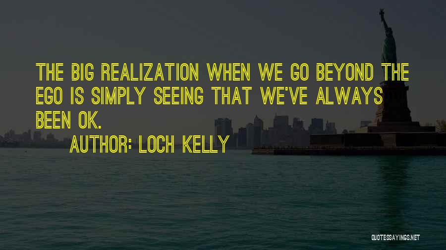 Loch Kelly Quotes: The Big Realization When We Go Beyond The Ego Is Simply Seeing That We've Always Been Ok.