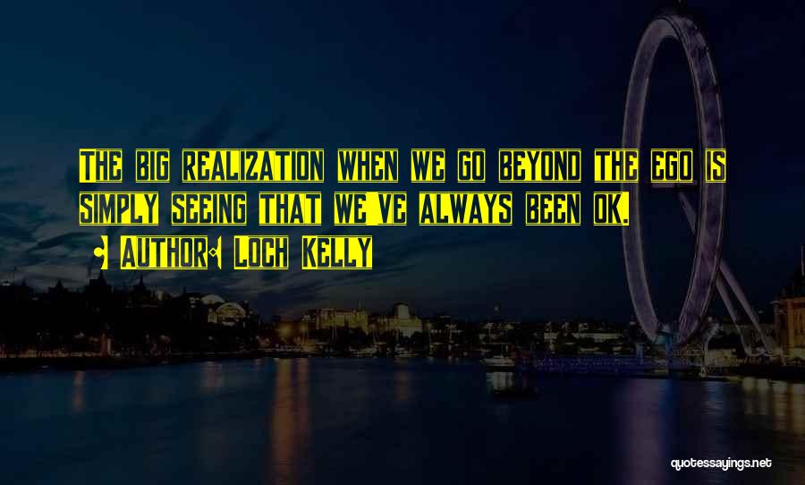 Loch Kelly Quotes: The Big Realization When We Go Beyond The Ego Is Simply Seeing That We've Always Been Ok.