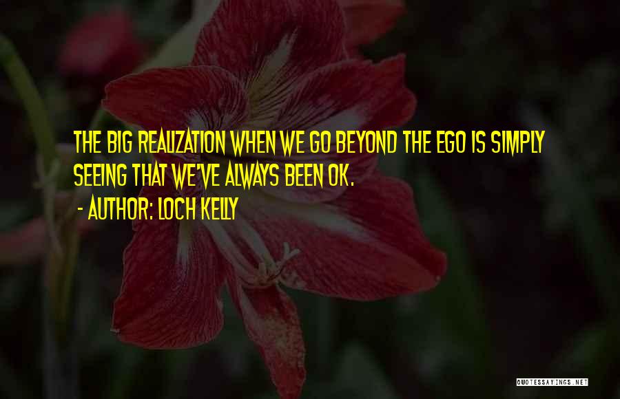 Loch Kelly Quotes: The Big Realization When We Go Beyond The Ego Is Simply Seeing That We've Always Been Ok.