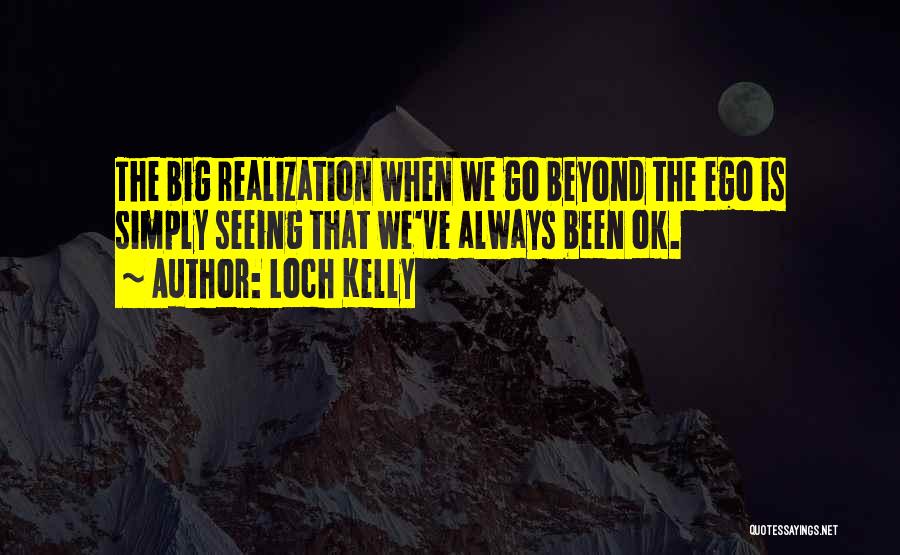 Loch Kelly Quotes: The Big Realization When We Go Beyond The Ego Is Simply Seeing That We've Always Been Ok.