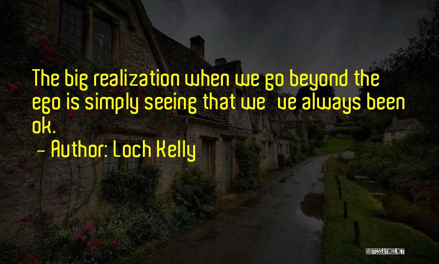 Loch Kelly Quotes: The Big Realization When We Go Beyond The Ego Is Simply Seeing That We've Always Been Ok.