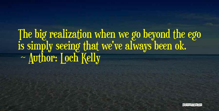 Loch Kelly Quotes: The Big Realization When We Go Beyond The Ego Is Simply Seeing That We've Always Been Ok.