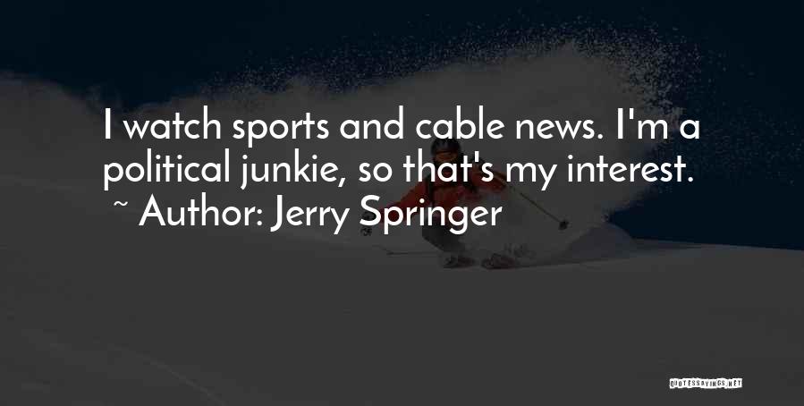 Jerry Springer Quotes: I Watch Sports And Cable News. I'm A Political Junkie, So That's My Interest.