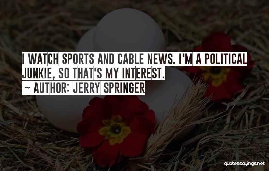 Jerry Springer Quotes: I Watch Sports And Cable News. I'm A Political Junkie, So That's My Interest.