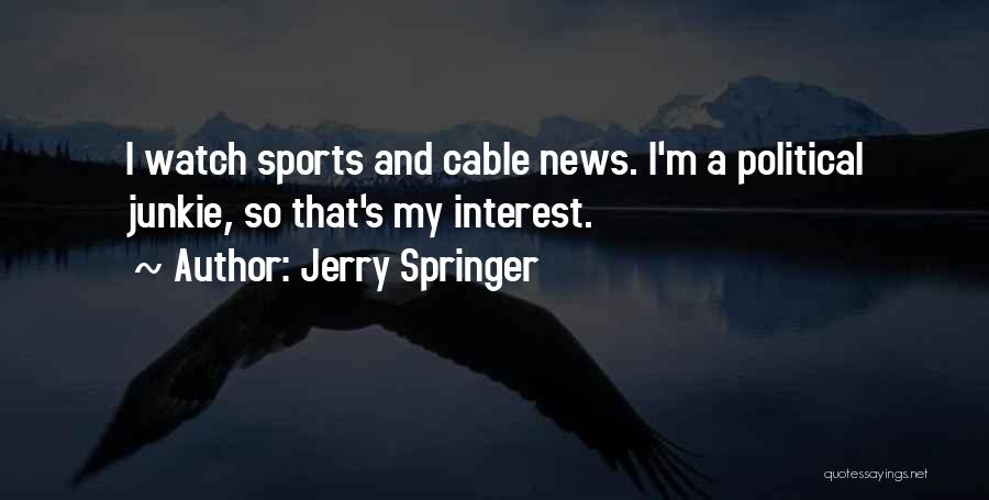 Jerry Springer Quotes: I Watch Sports And Cable News. I'm A Political Junkie, So That's My Interest.