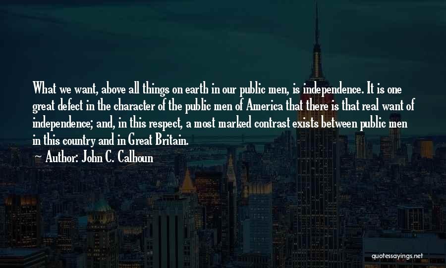 John C. Calhoun Quotes: What We Want, Above All Things On Earth In Our Public Men, Is Independence. It Is One Great Defect In