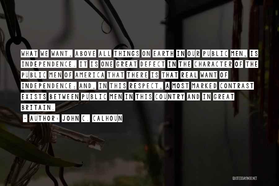 John C. Calhoun Quotes: What We Want, Above All Things On Earth In Our Public Men, Is Independence. It Is One Great Defect In