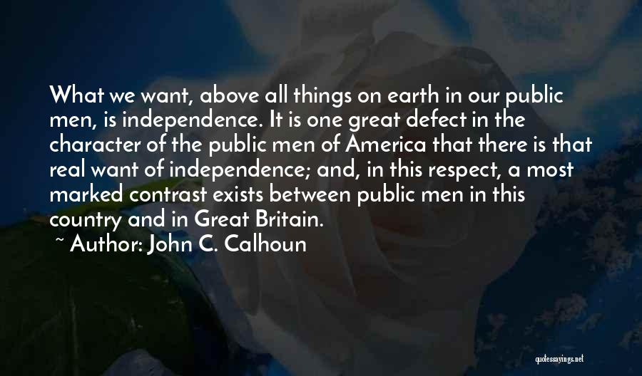 John C. Calhoun Quotes: What We Want, Above All Things On Earth In Our Public Men, Is Independence. It Is One Great Defect In