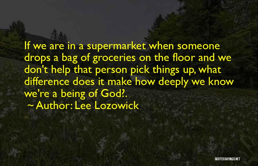 Lee Lozowick Quotes: If We Are In A Supermarket When Someone Drops A Bag Of Groceries On The Floor And We Don't Help