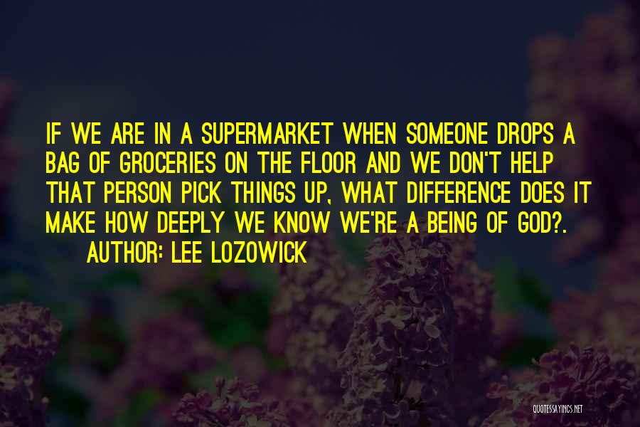 Lee Lozowick Quotes: If We Are In A Supermarket When Someone Drops A Bag Of Groceries On The Floor And We Don't Help