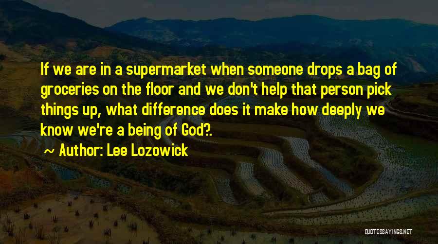 Lee Lozowick Quotes: If We Are In A Supermarket When Someone Drops A Bag Of Groceries On The Floor And We Don't Help