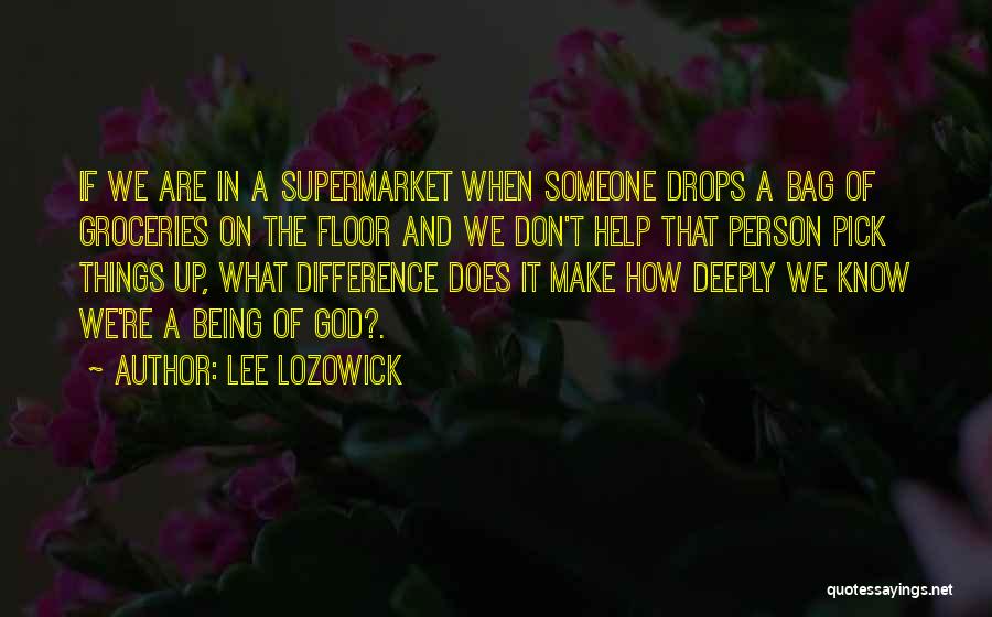 Lee Lozowick Quotes: If We Are In A Supermarket When Someone Drops A Bag Of Groceries On The Floor And We Don't Help