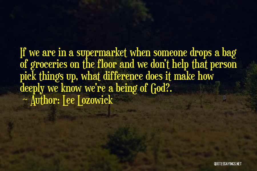 Lee Lozowick Quotes: If We Are In A Supermarket When Someone Drops A Bag Of Groceries On The Floor And We Don't Help