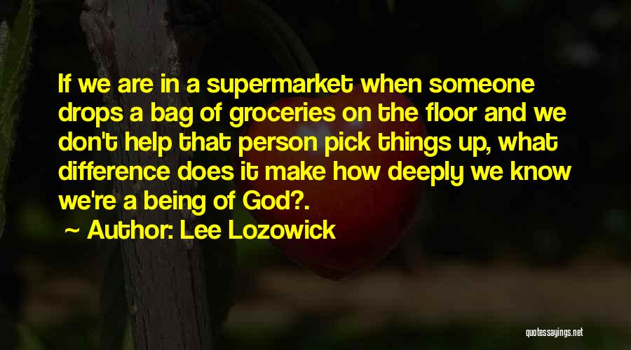 Lee Lozowick Quotes: If We Are In A Supermarket When Someone Drops A Bag Of Groceries On The Floor And We Don't Help
