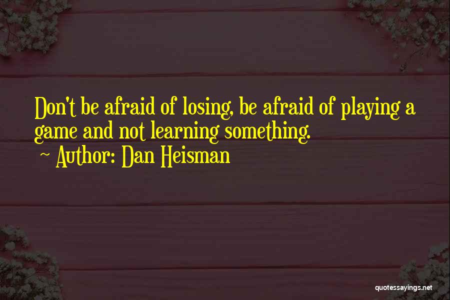 Dan Heisman Quotes: Don't Be Afraid Of Losing, Be Afraid Of Playing A Game And Not Learning Something.