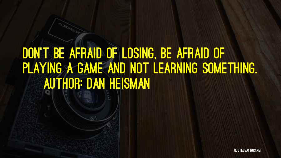 Dan Heisman Quotes: Don't Be Afraid Of Losing, Be Afraid Of Playing A Game And Not Learning Something.