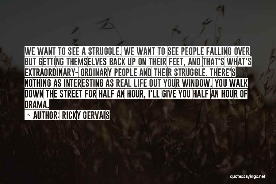 Ricky Gervais Quotes: We Want To See A Struggle. We Want To See People Falling Over But Getting Themselves Back Up On Their