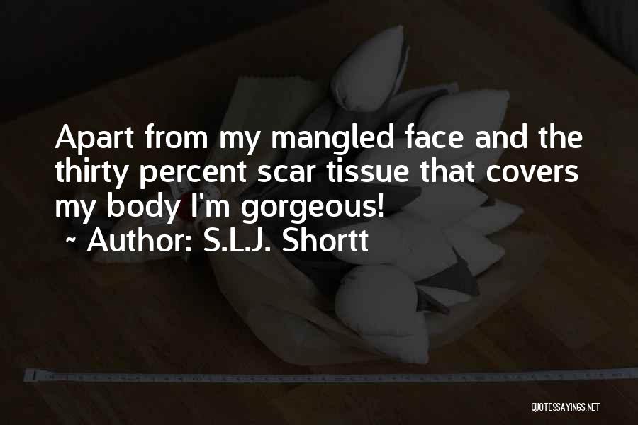 S.L.J. Shortt Quotes: Apart From My Mangled Face And The Thirty Percent Scar Tissue That Covers My Body I'm Gorgeous!