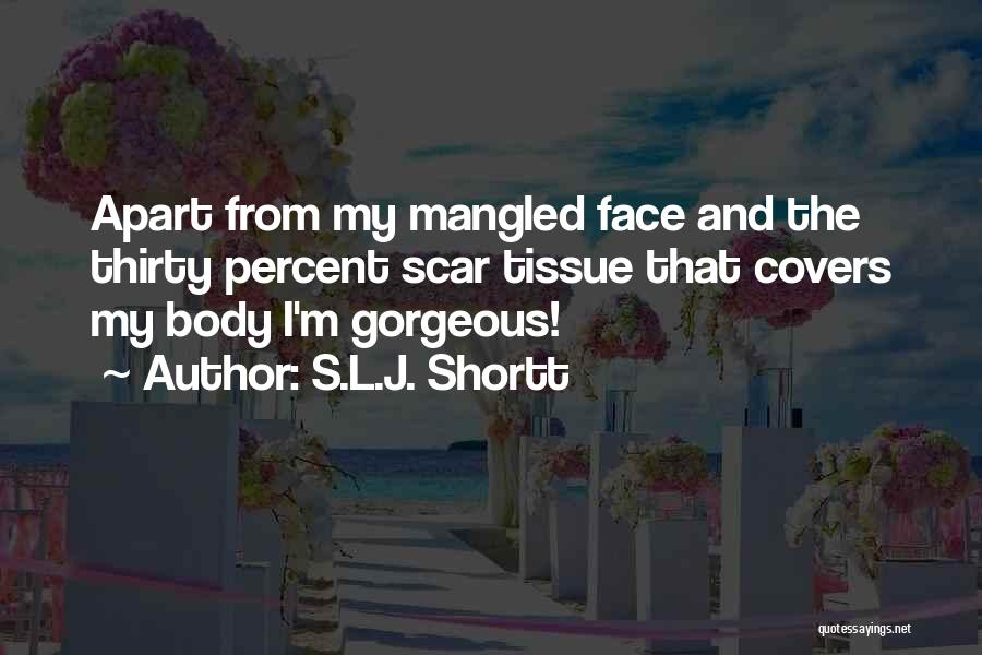 S.L.J. Shortt Quotes: Apart From My Mangled Face And The Thirty Percent Scar Tissue That Covers My Body I'm Gorgeous!