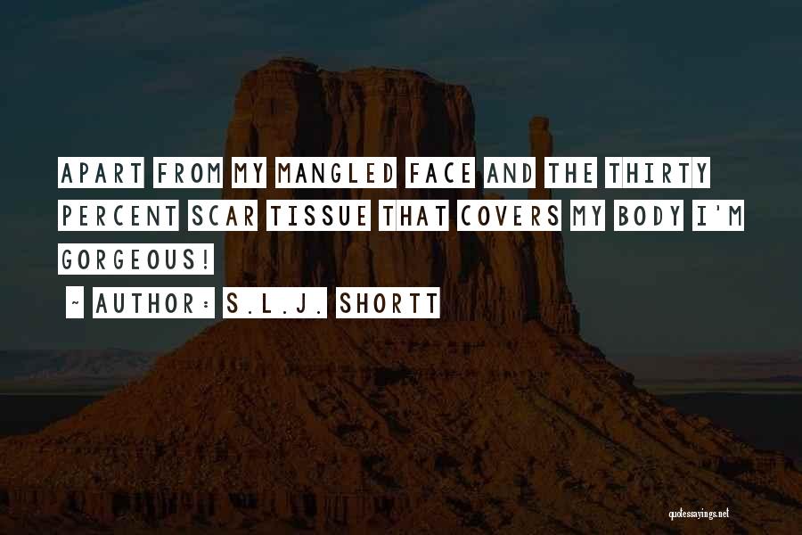 S.L.J. Shortt Quotes: Apart From My Mangled Face And The Thirty Percent Scar Tissue That Covers My Body I'm Gorgeous!
