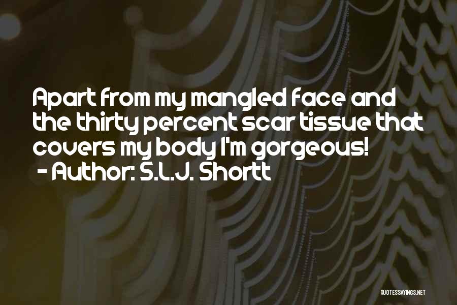 S.L.J. Shortt Quotes: Apart From My Mangled Face And The Thirty Percent Scar Tissue That Covers My Body I'm Gorgeous!