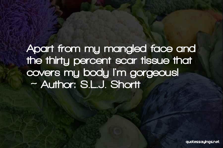 S.L.J. Shortt Quotes: Apart From My Mangled Face And The Thirty Percent Scar Tissue That Covers My Body I'm Gorgeous!