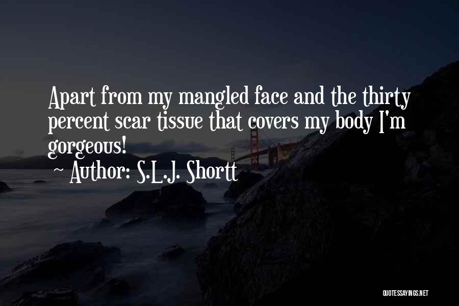 S.L.J. Shortt Quotes: Apart From My Mangled Face And The Thirty Percent Scar Tissue That Covers My Body I'm Gorgeous!
