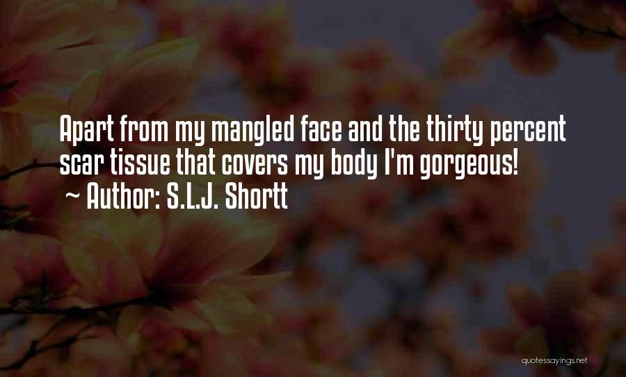 S.L.J. Shortt Quotes: Apart From My Mangled Face And The Thirty Percent Scar Tissue That Covers My Body I'm Gorgeous!