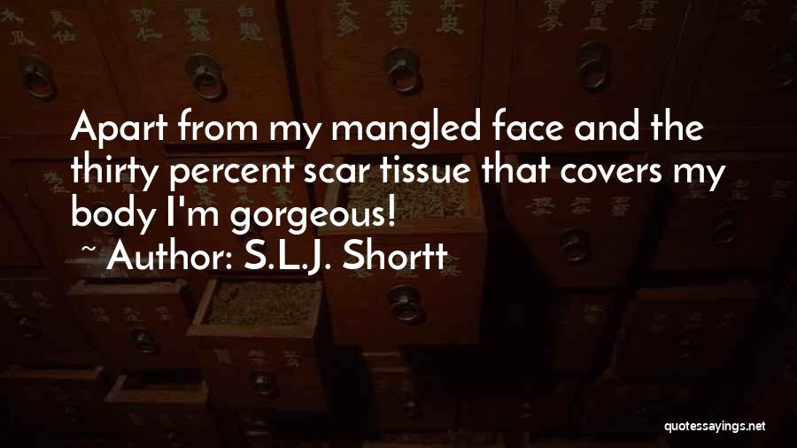 S.L.J. Shortt Quotes: Apart From My Mangled Face And The Thirty Percent Scar Tissue That Covers My Body I'm Gorgeous!