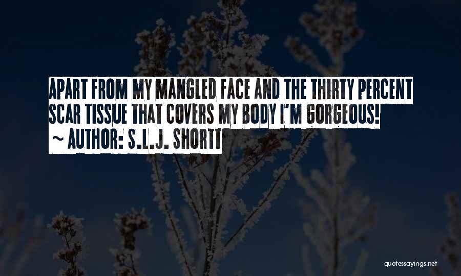 S.L.J. Shortt Quotes: Apart From My Mangled Face And The Thirty Percent Scar Tissue That Covers My Body I'm Gorgeous!