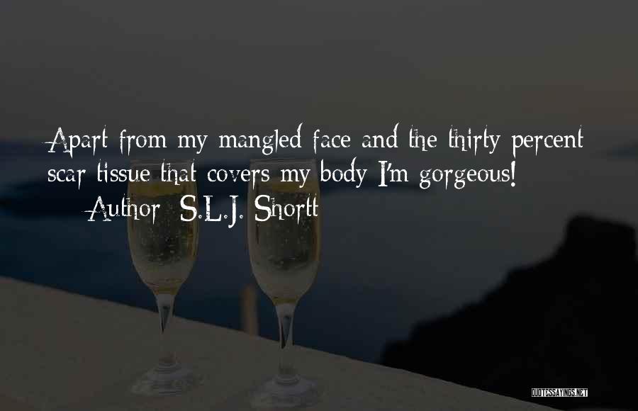 S.L.J. Shortt Quotes: Apart From My Mangled Face And The Thirty Percent Scar Tissue That Covers My Body I'm Gorgeous!