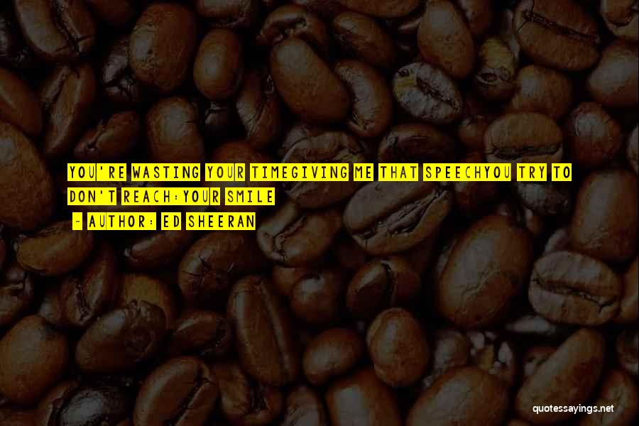 Ed Sheeran Quotes: You're Wasting Your Timegiving Me That Speechyou Try To Don't Reach:your Smile