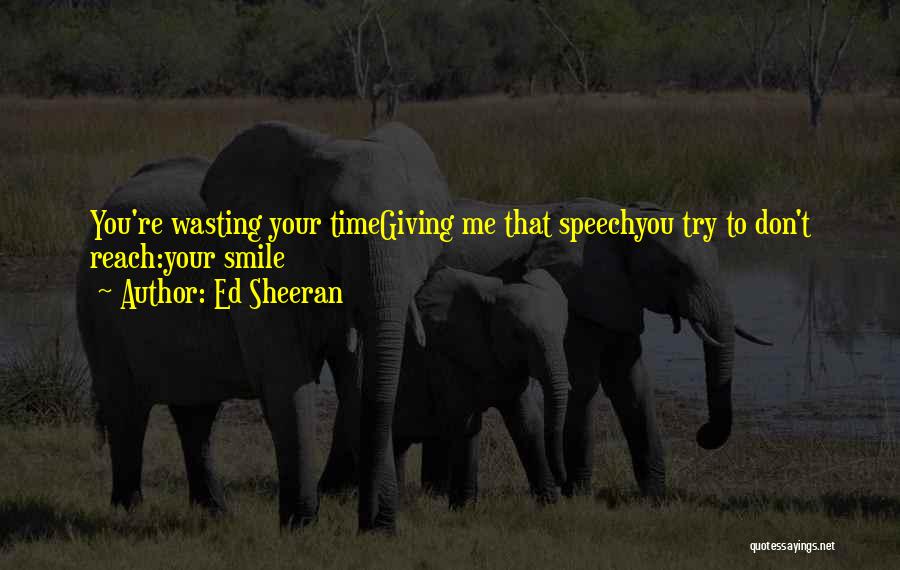 Ed Sheeran Quotes: You're Wasting Your Timegiving Me That Speechyou Try To Don't Reach:your Smile